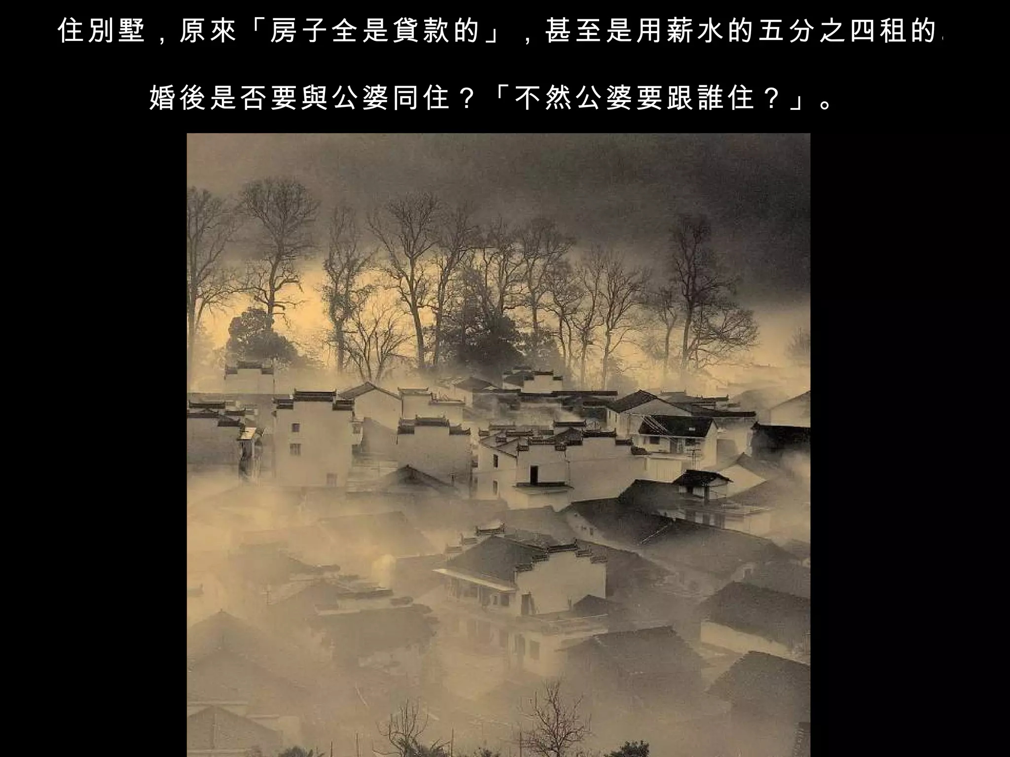 住別墅，原來「房子全是貸款的」，甚至是用薪水的五分之四租的。

   婚後是否要與公婆同住？「不然公婆要跟誰住？」。
 