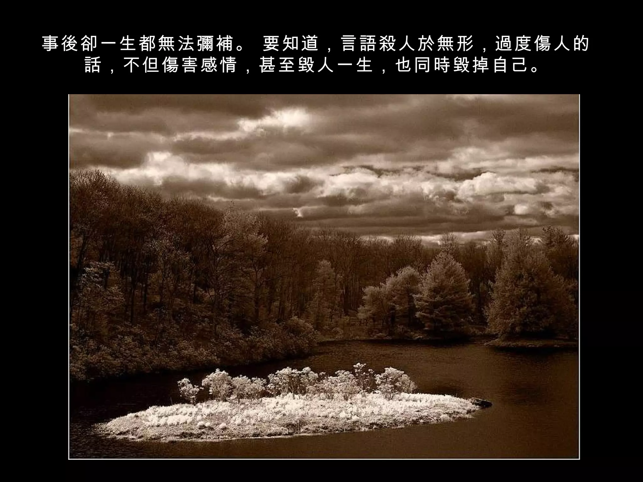 事後卻一生都無法彌補。 要知道，言語殺人於無形，過度傷人的
  話，不但傷害感情，甚至毀人一生，也同時毀掉自己。
 