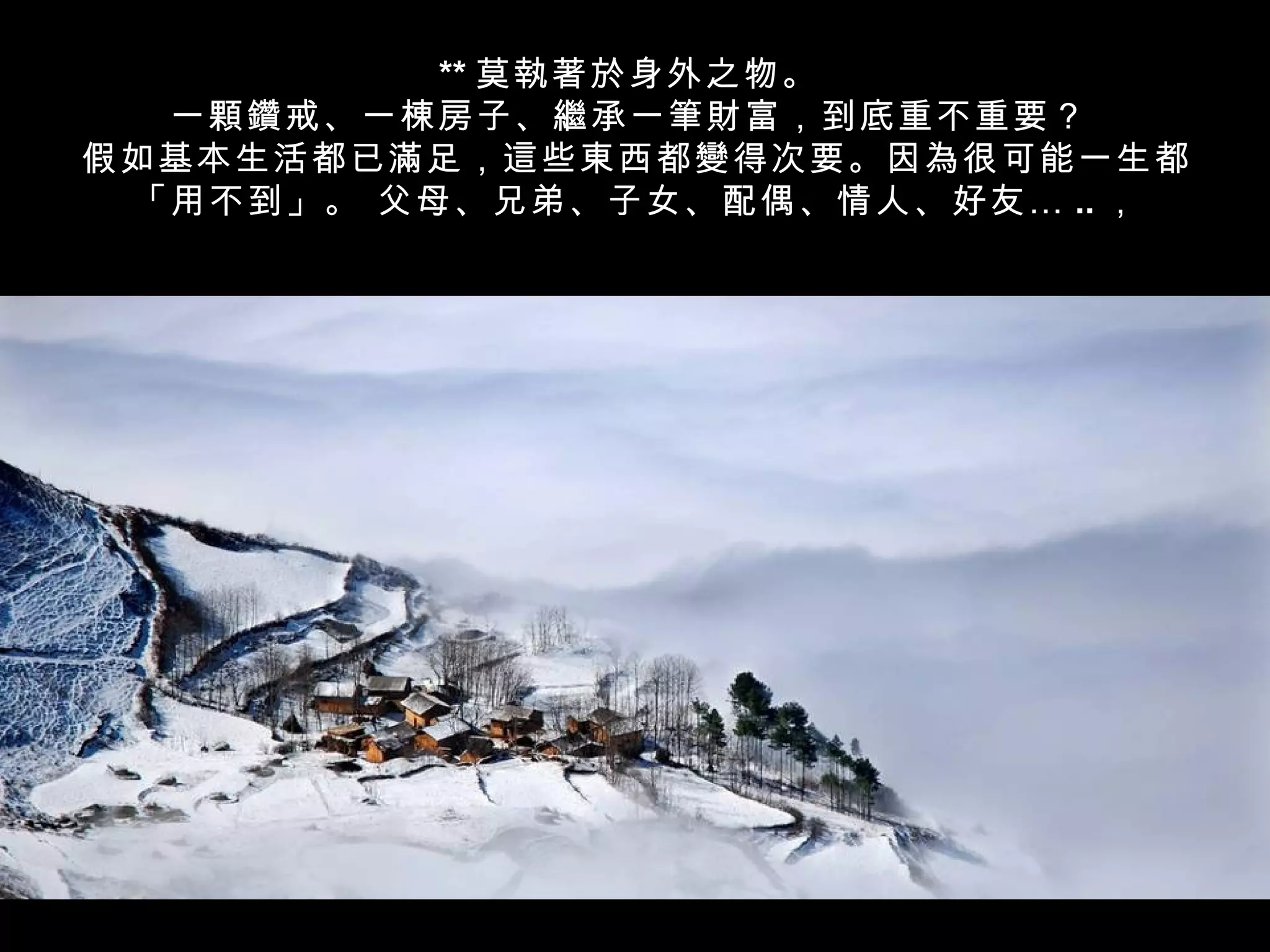 ** 莫執著於身外之物。
  一顆鑽戒、一棟房子、繼承一筆財富，到底重不重要？
假如基本生活都已滿足，這些東西都變得次要。因為很可能一生都
 「用不到」。 父母、兄弟、子女、配偶、情人、好友 … .. ，
 