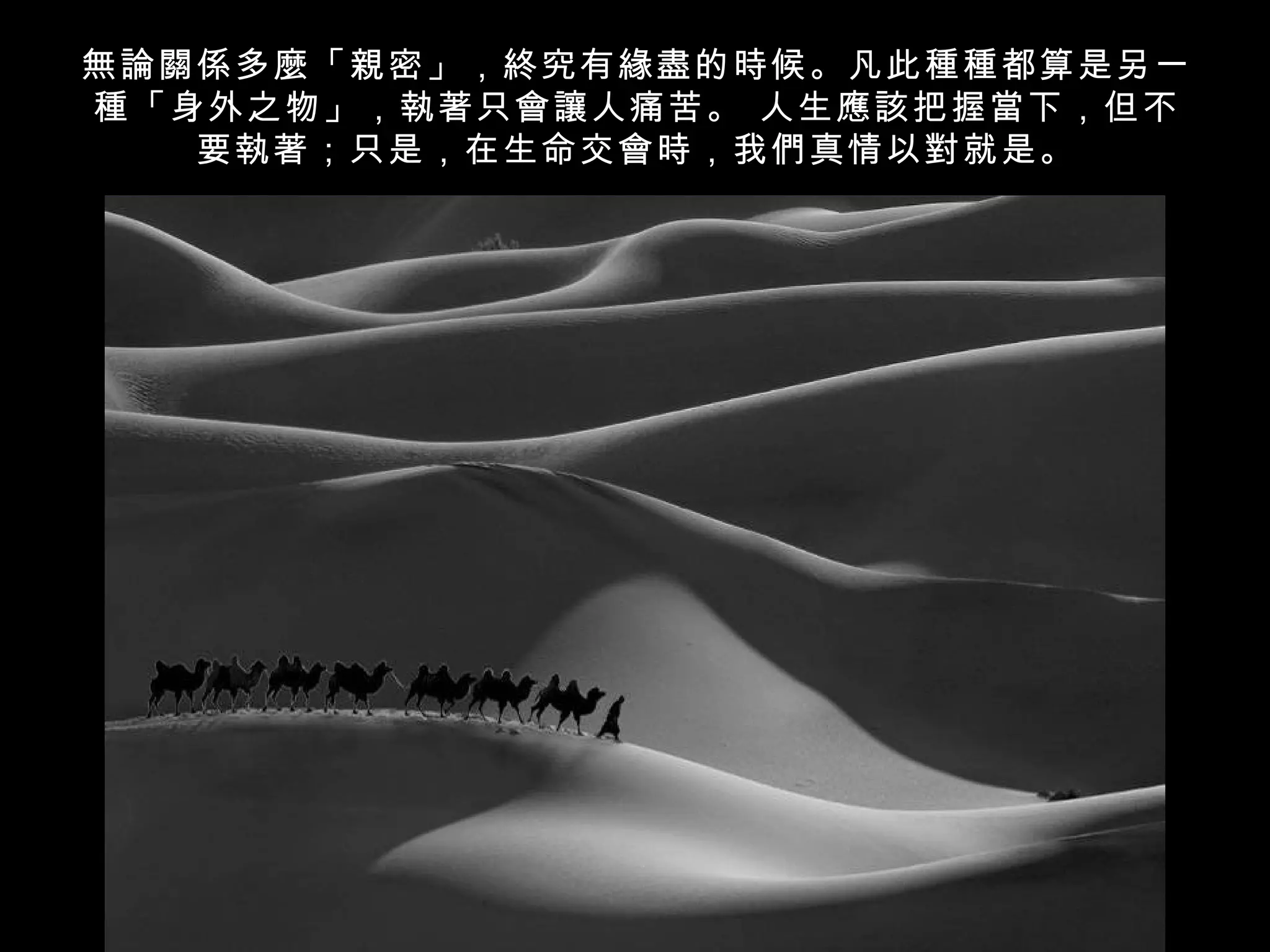 無論關係多麼「親密」，終究有緣盡的時候。凡此種種都算是另一
種「身外之物」，執著只會讓人痛苦。 人生應該把握當下，但不
   要執著；只是，在生命交會時，我們真情以對就是。
 