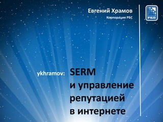 Евгений Храмов
                    Корпорация РБС




ykhramov:   SERM
            и управление
            репутацией
            в интернете
 