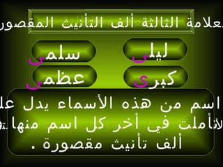 ‫العلمة التأنيث المقصور‬
        ‫لعلمة الثالثة ألف الثالثة‬

    ‫سلم ى‬           ‫ليل ى‬
    ‫عظم ى‬           ‫كبر ى‬
 ‫اسم من هذه السماء يدل عل‬
‫تأملت في أخر كل ، اسم منها و‬
‫لسماء تدل على المؤنث فما علمة التأ‬
       ‫ألف تأنيث مقصورة .‬
 