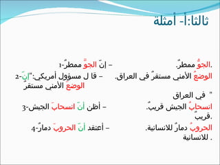 ‫ثالثا:أ- أمثلة‬


                ‫– إنّ الجوّ ممطرٌ-1‬            ‫.الجوّ ممطرٌ.‬
‫الوضعُ المني مستقرٌ في العراق. – قا ل مسؤول أمريكي:"إنّ-2‬
   ‫الوضعَ المني مستقرٌ‬
                                             ‫" في العراق‬
   ‫– أظن أنّ انسحابَ الجيش-3‬        ‫انسحابُ الجيش قريبٌ.‬
                                                      ‫.قريبٌ‬
      ‫– أعتقد أنّ الحروبَ دمارٌ-4‬   ‫الحروبُ دمارٌ للنسانية.‬
                                                  ‫. للنسانية‬
 