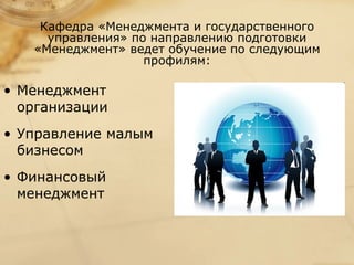 Кафедра «Менеджмента и государственного
     управления» по направлению подготовки
   «Менеджмент» ведет обучение по следующим
                   профилям:

• Менеджмент
  организации
• Управление малым
  бизнесом
• Финансовый
  менеджмент
 