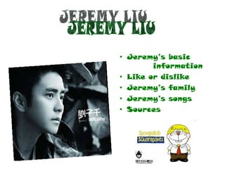 • Jeremy’s basic
        information
• Like or dislike
• Jeremy’s family
• Jeremy’s songs
• Sources
 