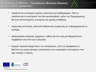Το Χτίζοντας το Μέλλον – Παρεμβάσεις Μεγάλης Κλίμακας
για τον πολίτη, εξασφαλίζει:

      •   προϊόντα και συστήματα υψηλής ποιότητας και προδιαγραφών. Όλα τα
          προϊόντα και τα συστήματα που θα εγκατασταθούν, μέσω του Προγράμματος,
          θα είναι πιστοποιημένα, εγγυημένα και υψηλής απόδοσης,


      •   σημαντικές εκπτώσεις, μέσα από εθελοντικές συμφωνίες με τη βιομηχανία και το
          εμπόριο,


      •   εξοικονόμηση ενέργειας, χρημάτων, καθώς και ένα υγιές και θερμικά άνετο
          περιβάλλον στο σπίτι και τη δουλειά,


      •   δωρεάν ποιοτικό έλεγχο όλων των κατασκευών, ώστε να εξασφαλιστεί η
          βέλτιστη και χωρίς αστοχίες εγκατάσταση των ενεργειακών συστημάτων που
          έχει επιλέξει ο πολίτης.
 