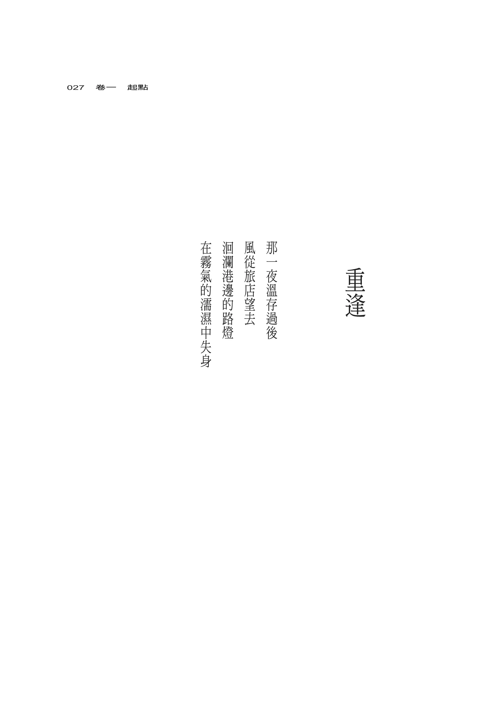 027　卷一　起點




            在   洄   風   那
            霧   瀾   從   一
            氣   港   旅   夜   重
            的   邊   店   溫
            濡   的   望   存   逢
            濕   路   去   過
            中   燈       後
            失
            身
 