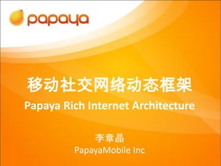 移动社交网络动态框架
Papaya Rich Internet Architecture

             李章晶
         PapayaMobile Inc
 