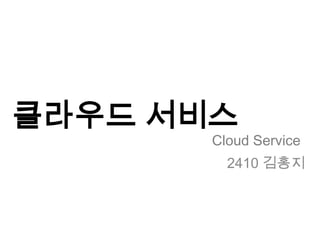 클라우드 서비스
       Cloud Service
         2410 김홍지
 