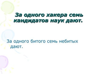 За одного хакера семь
  кандидатов наук дают.


За одного битого семь небитых
 дают.
 