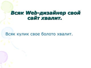 Всяк Web-дизайнер свой
       сайт хвалит.


Всяк кулик свое болото хвалит.
 
