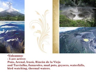 •Volcanoes:
- 5 are active:
Poás, Arenal, Irazú, Rincón de la Vieja
and Turrialba, fumaroles, mud pots, geysers, waterfalls,
bird watching, thermal waters..
 