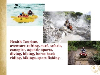 Health Tourism,
aventure-rafting, surf, safaris,
canopies, aquatic sports,
diving, biking, horse back
riding, hikings, sport fishing.
 