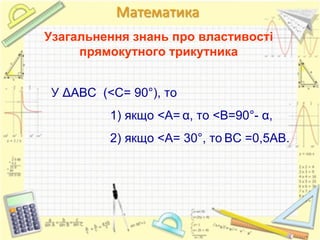 Узагальнення знань про властивості
     прямокутного трикутника


 У ΔАВС (<С= 90°), то
          1) якщо <А= α, то <В=90°- α,
          2) якщо <А= 30°, то ВС =0,5АВ.
 