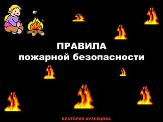 ПРАВИЛА
пожарной безопасности




       ВИКТОРИЯ КУЗНЕЦОВА
 