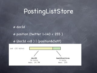 PostingListStore

docId

position (twitter 1-140 < 255 )

(docId <<8 ) | (position&0xFF)
 