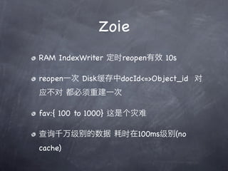 Zoie
RAM IndexWriter ʱreopenЧ 10s

reopenһ DiskdocId<=>Object_id 
Ӧ ؽһ

fav:{ 100 to 1000} Ǹ

ѯǧ      ʱ100ms      (no
cache)
 