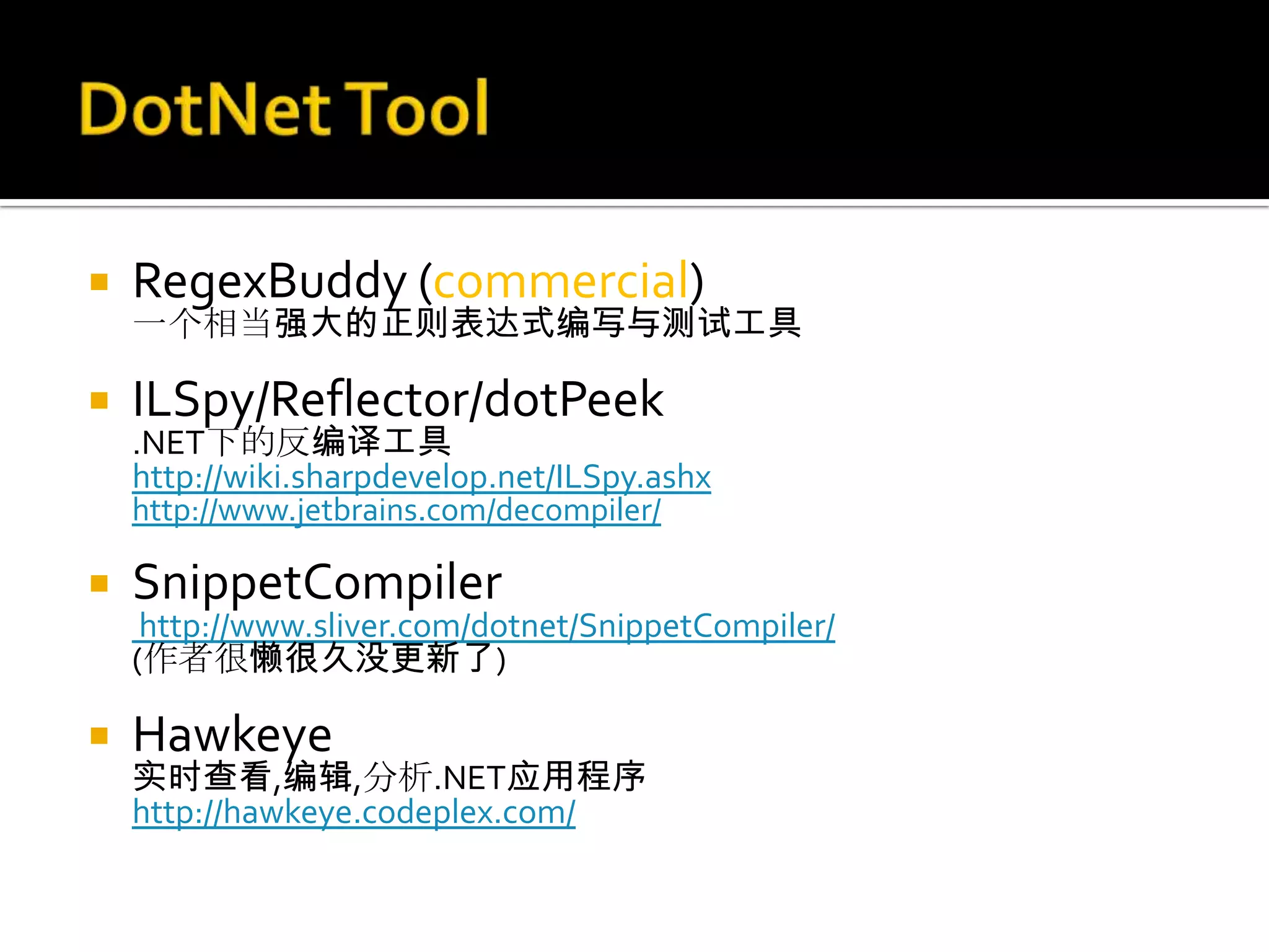    RegexBuddy (commercial)
    一个相当强大的正则表达式编写与测试工具

   ILSpy/Reflector/dotPeek
    .NET下的反编译工具
    http://wiki.sharpdevelop.net/ILSpy.ashx
    http://www.jetbrains.com/decompiler/

   SnippetCompiler
     http://www.sliver.com/dotnet/SnippetCompiler/
    (作者很懒很久没更新了)

   Hawkeye
    实时查看,编辑,分析.NET应用程序
    http://hawkeye.codeplex.com/
 