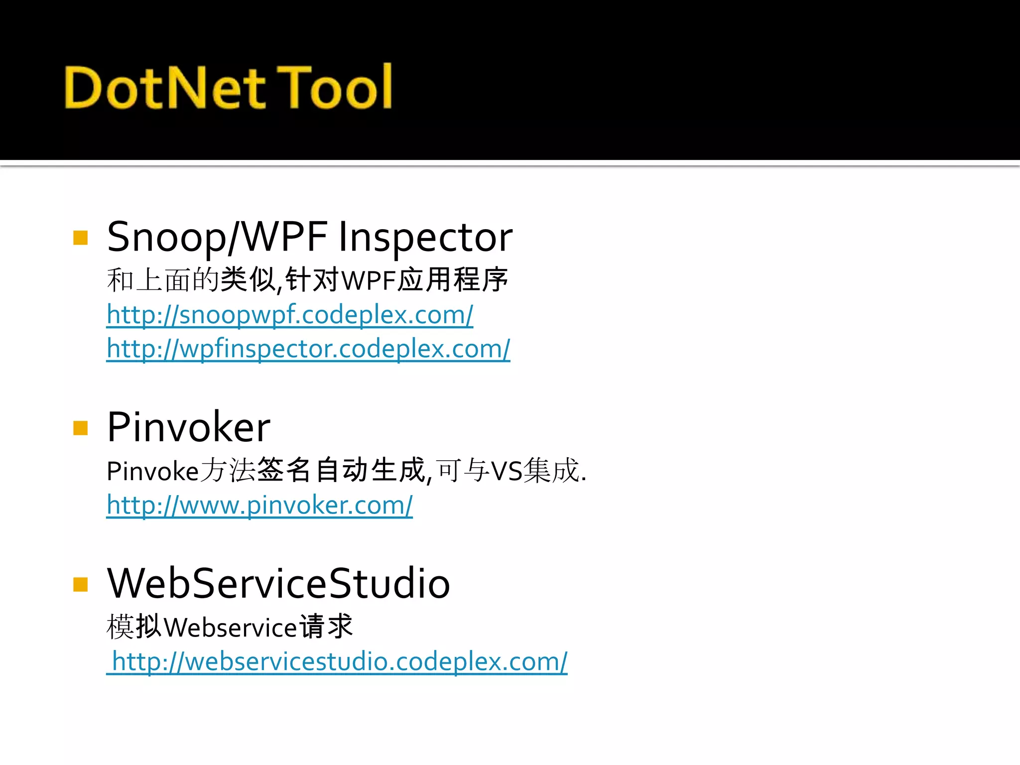    Snoop/WPF Inspector
    和上面的类似,针对WPF应用程序
    http://snoopwpf.codeplex.com/
    http://wpfinspector.codeplex.com/

   Pinvoker
    Pinvoke方法签名自动生成,可与VS集成.
    http://www.pinvoker.com/

   WebServiceStudio
    模拟Webservice请求
    http://webservicestudio.codeplex.com/
 