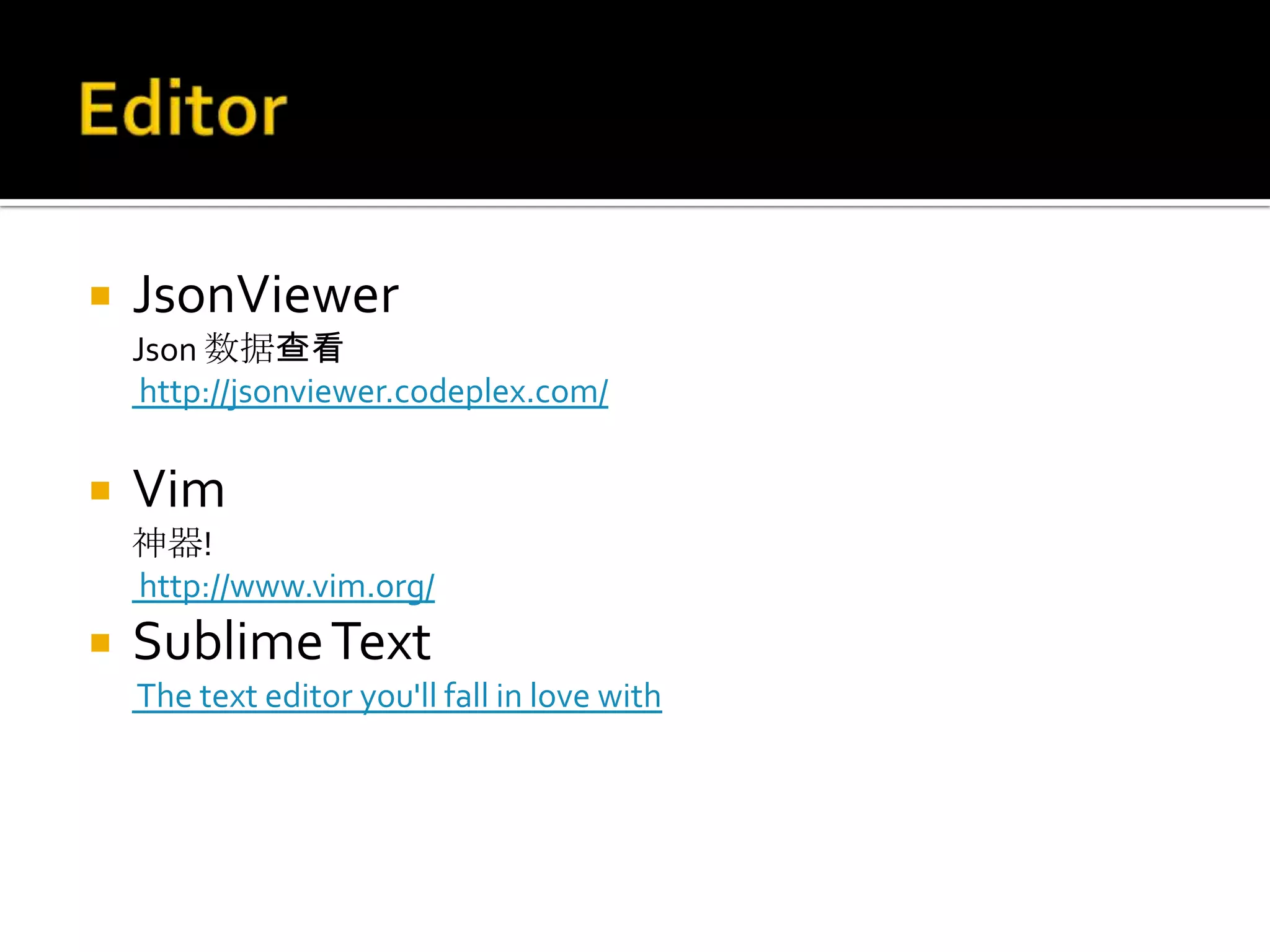    JsonViewer
    Json 数据查看
     http://jsonviewer.codeplex.com/

   Vim
    神器!
    http://www.vim.org/
   Sublime Text
    The text editor you'll fall in love with
 