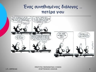 Ένας συνηθισμένος διάλογος …
πατέρα γιου

Ι.Π. ΑΜΠΕΛΑΣ

ΠΡΟΤΥΠΟ ΠΕΙΡΑΜΑΤΙΚΟ ΛΥΚΕΙΟ
ΕΥΑΓΓΕΛΙΚΗΣ ΣΧΟΛΗΣ

3

 