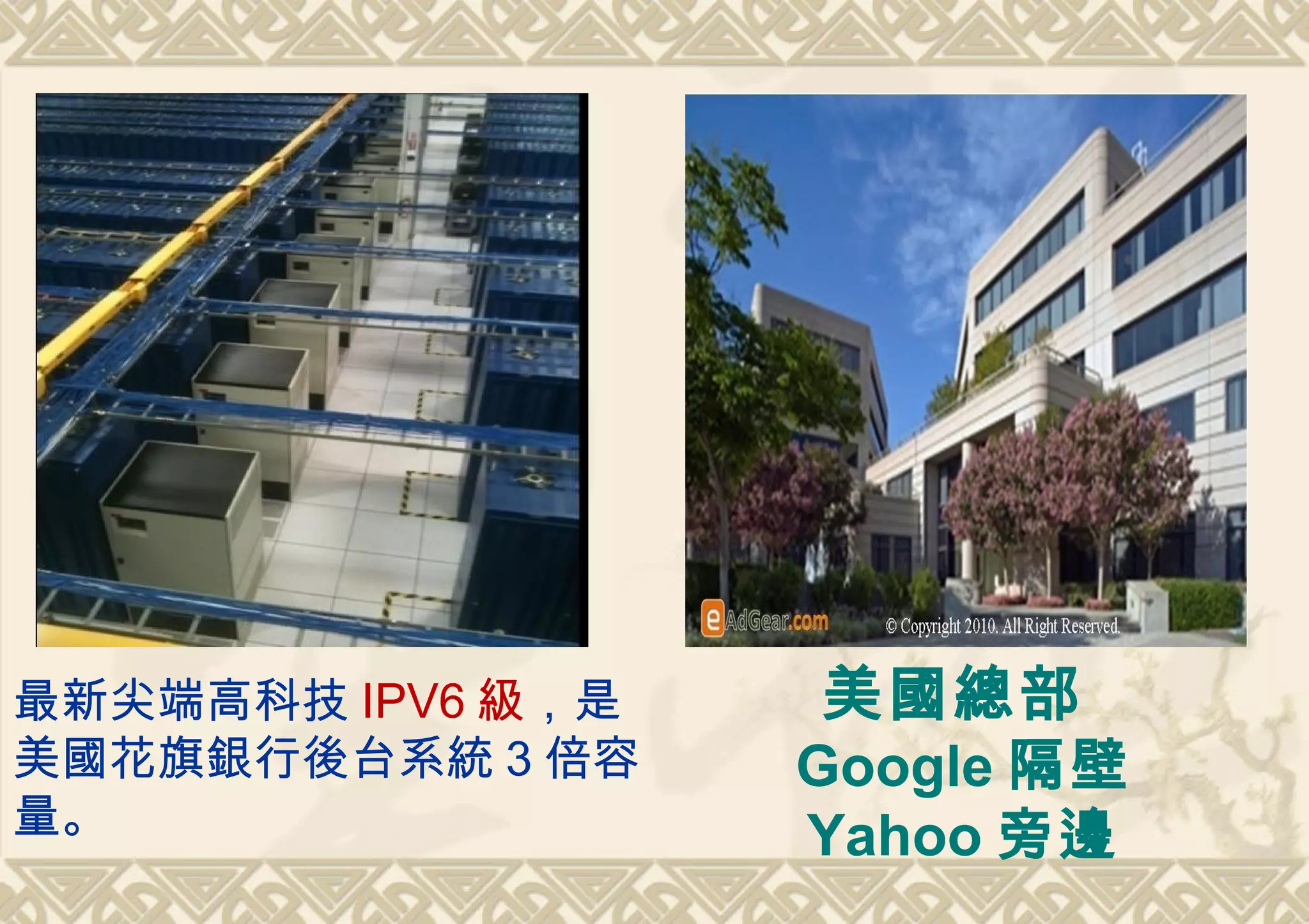 最新尖端高科技 IPV6 級，是   美國總部
美國花旗銀行後台系統 3 倍容    Google 隔壁
量。                 Yahoo 旁邊
 