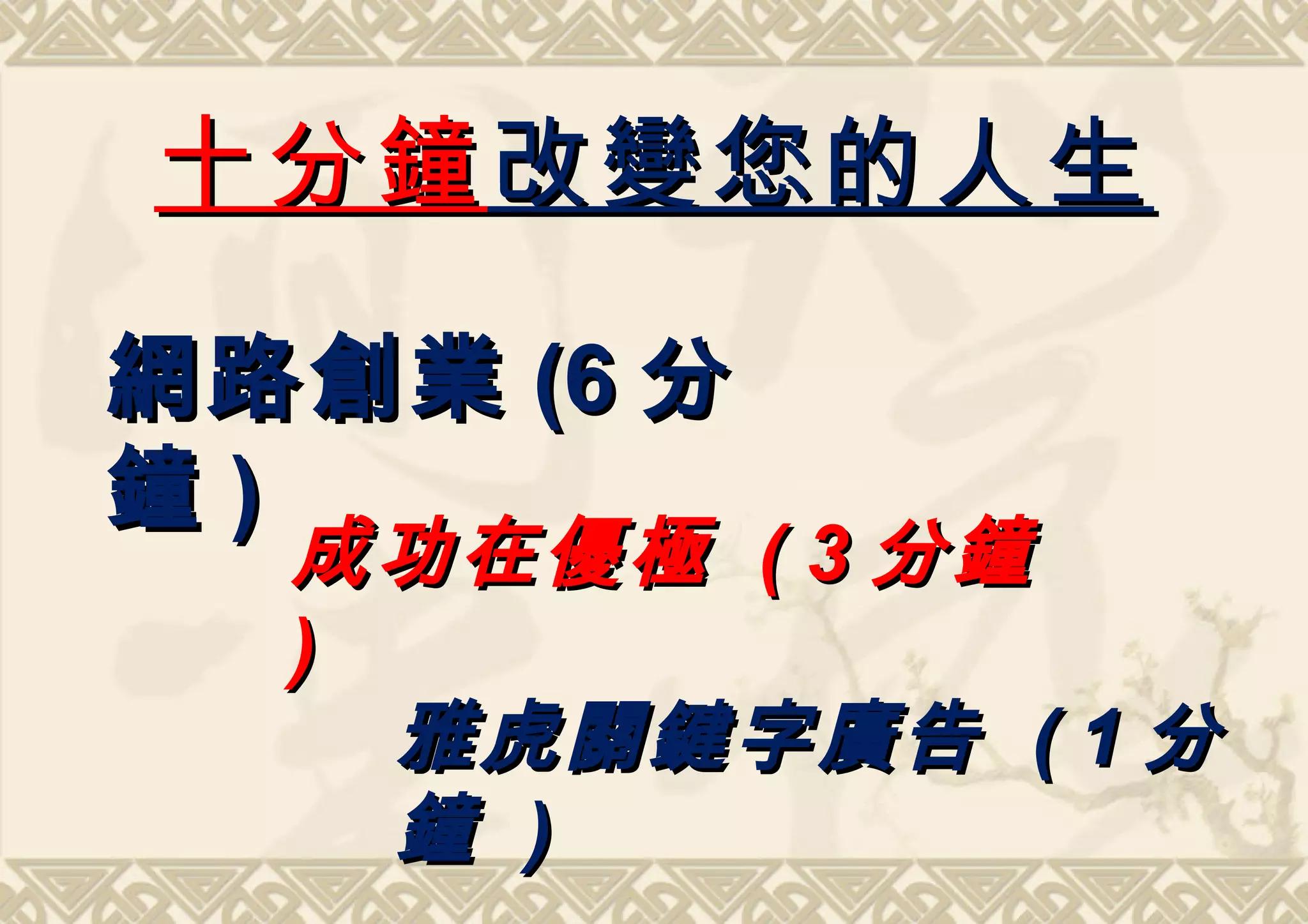 十分鐘 改變您的人生

網路創業 (6 分
鐘)
  成功在優極 ( 3 分鐘
  )
    雅虎關鍵字廣告 ( 1 分
    鐘 )
 