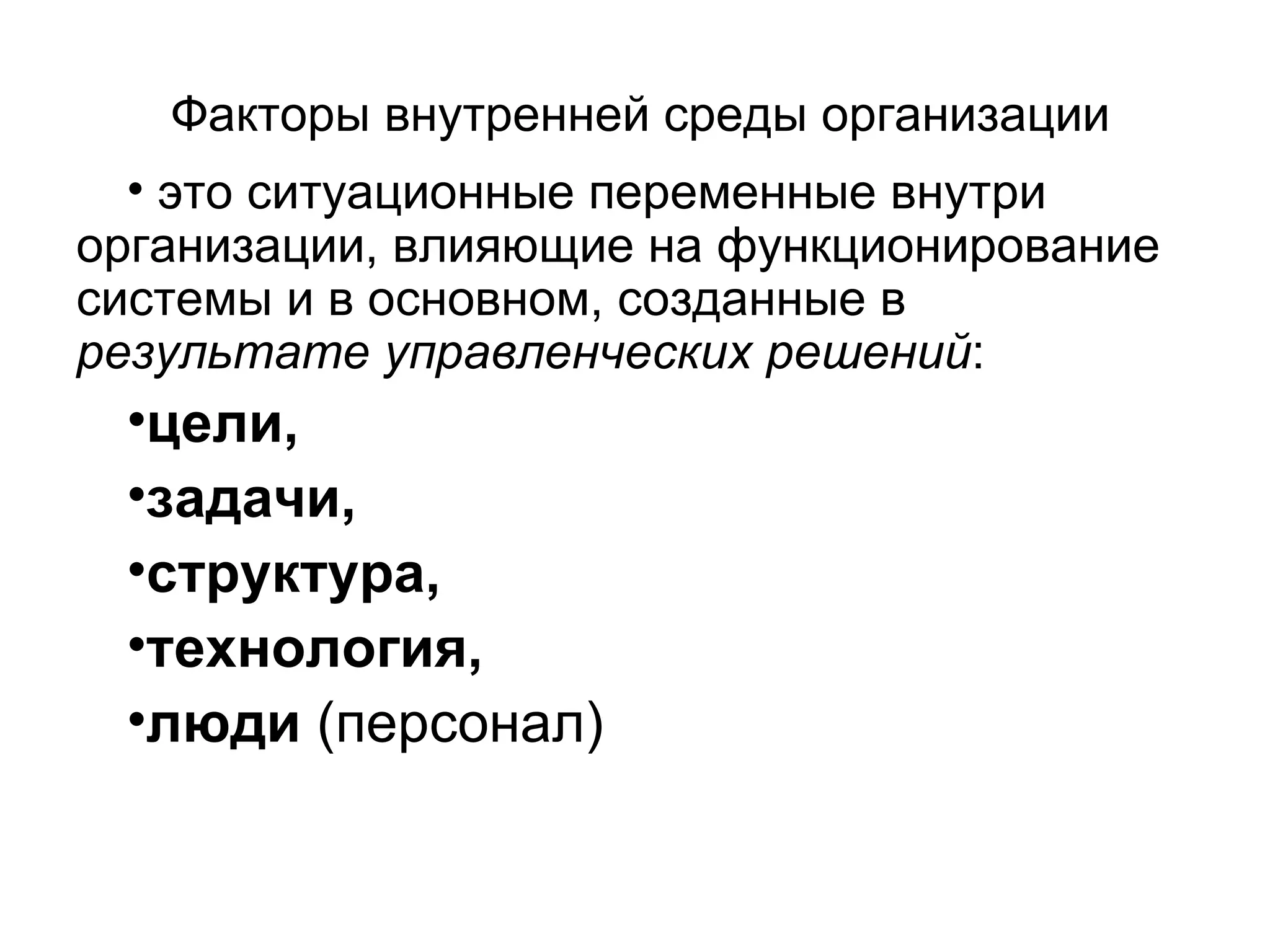 Факторы внутренней среды организации
• это ситуационные переменные внутри
организации, влияющие на функционирование
системы и в основном, созданные в
результате управленческих решений:
•цели,
•задачи,
•структура,
•технология,
•люди (персонал)