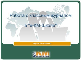Работа с классным журналом

      в "е-КМ-Школе"


         http://e.km-school.ru
 