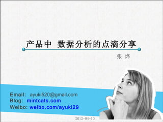 产品中 数据分析的点滴分享
                                    张 烨




Email: ayuki520@gmail.com
Blog: mintcats.com
Weibo: weibo.com/ayuki29

                       2012-04-10
 