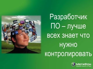 Разработчик
                                                   ПО – лучше
                                                  всех знает что
                                                      нужно
                                                 контролировать
| МегаФон | Задачи медиа стратегии 2008 | 10 10 2007
 