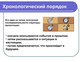Хронологический порядок

Это один из типов логической
последовательности структуры
презентации:



 • сначала описываются события в прошлом;
 • затем рассказывается о ситуации в
 настоящем;
 • потом предполагается, что произойдет в
 будущем.
 