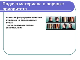 Подача материала в порядке
приоритета
 • сначала фокусируется внимание
 аудитории на самых важных
 вещах;
 • затем переходят к менее
 значительным
 