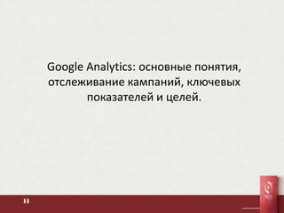 Google Analytics: основные понятия,
отслеживание кампаний, ключевых
       показателей и целей.
 