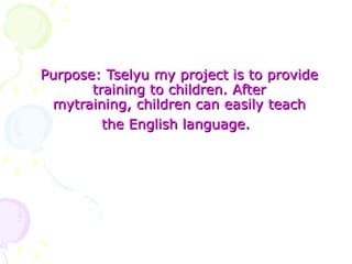 Purpose: Tselyu my project is to provide
       training to children. After
 mytraining, children can easily teach
         the English language.
 