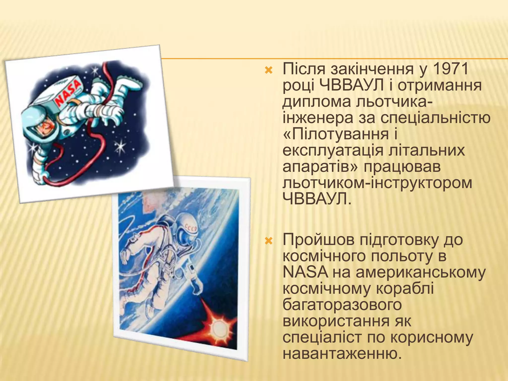    Після закінчення у 1971
    році ЧВВАУЛ і отримання
    диплома льотчика-
    інженера за спеціальністю
    «Пілотування і
    експлуатація літальних
    апаратів» працював
    льотчиком-інструктором
    ЧВВАУЛ.

   Пройшов підготовку до
    космічного польоту в
    NASA на американському
    космічному кораблі
    багаторазового
    використання як
    спеціаліст по корисному
    навантаженню.
 