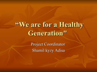 “We are for a Healthy
   Generation"
    Project Coordinator
     Shamil kyzy Adisa
 
