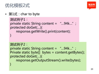 优化模板2式
• 第1式：char to byte
  测试例子1：
  private static String content = “…94k…”;
  protected doGet(…){
      response.getWrite().print(content);
  }

  测试例子2：
  private static String content = “…94k…”;
  Private static byte[] bytes = content.getBytes();
  protected doGet(…){
      response.getOutputStream().write(bytes);
  }
                                                      20
 
