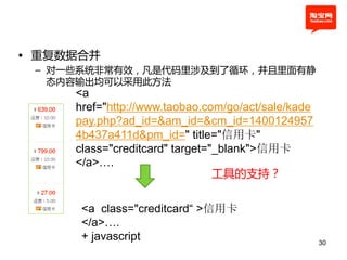• 重复数据合幵
 – 对一些系统非常有效，凡是代码里涉及到了循环，幵且里面有静
   态内容输出均可以采用此方法
     <a
     href="http://www.taobao.com/go/act/sale/kade
     pay.php?ad_id=&am_id=&cm_id=1400124957
     4b437a411d&pm_id=" title="信用卡"
     class="creditcard" target="_blank">信用卡
     </a>….
                                工具的支持？


      <a class="creditcard“ >信用卡
      </a>….
      + javascript                                  30
 