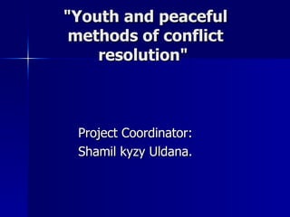 "Youth and peaceful
 methods of conflict
    resolution"



 Project Coordinator:
 Shamil kyzy Uldana.
 