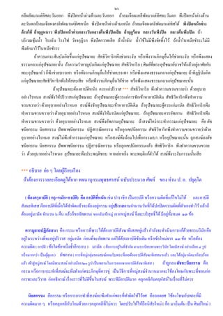 ๒๖
คลีผลัดมาแต่ทิศตะวันออก พึงปิ ดหน้าต่างด้านตะวันออก ถ้าลมเจือผงคลีพดมาแต่ทิศทะวันตก พึงปิ ดหน้าต่างด้าน
                                                                               ั
ตะวันตกถ้าลมเจือผงคาลีพดมาแต่ทิศเหนือ พึงปิ ดหน้าต่างด้านเหนือ ถ้าลมเจือผงคลีพดมาแต่ทิศใต้ พึงปิ ดหน้ าต่ าง
                              ั                                                         ั
ด้ านใต้ ถ้ าฤดูหนาว พึงเปิ ดหน้ าต่ างกลางวันกลางคืนพึงปิ ดเสี ย ถ้ าฤดูร้อน กลางวันพึงปิ ด กลางคืนพึงเปิ ด ถ้า
บริ เวณซุ มน้ า โรงฉัน โรงไฟ วัจจกุฏีรก พึงปั ดกวาดเสี ย ถ้าน้ าฉัน น้ าใช้ไม่มีพึงจัดทิ้งไว้ ถ้าน้ าในหม้อชาระไม่มี
          ้
พึงตักมาไว้ในหม้อชาระ
         ถ้าความกระสันบังเกิดขึ้นแก่อุปัชฌายะ สัทธิ วหาริ กพึงช่วยระงับ หรื อพึงวานภิกษุอื่นให้ช่วยระงับ หรื อพึงแสดง
                                                      ิ
ธรรมกถาแก่อุปัชฌายะนั้น ถ้าความราคาญบังเกิดแก่อุปัชฌายะ สัทธิ วหาริ ก ( ศิษย์ที่พระอุปัชฌาย์บวชให้แล้วอยูอาศัยกับ
                                                                       ิ                                         ่
พระอุปัชฌาย์ ) ก็พึงช่วยบรรเทา หรื อพึงวานภิกษุอื่นให้ช่วยบรรเทา หรื อพึงแสดงธรรมกถาแก่อุปัชฌายะ ถ้าทิฏฐิบงเกิด    ั
แก่อุปัชฌายะสัทธิ วหาริ กพึงให้สละเสี ย หรื อพึงวานภิกษุอื่นให้ช่วย หรื อพึงแสดงธรรมกถาแก่อุปัชฌายะนั้น
                    ิ
                      ถ้าอุปัชฌายะต้องอาบัติหนัก ควรแก่ปริ วาส *** สัทธิ วหาริ ก พึงทาความขวนขวายว่า ด้วยอุบาย
                                                                             ิ
อย่างไรหนอ สงฆ์พงให้ปริ วาสแก่อุปัชฌายะ ถ้าอุปัชฌายะผูควรแก่การชักเข้าหาอาบัติเดิม สัทธิ วหาริ กพึงทาความ
                      ึ                                      ้                                  ิ
ขวนขวายว่า ด้วยอุบายอย่างไรหนอ สงฆ์พงชักอุปัชฌายะเข้าหาอาบัติเดิม ถ้าอุปัชฌายะผูควรแก่มานัต สัทธิ วหาริ กพึง
                                             ึ                                             ้                 ิ
ทาความขวนขวายว่า ด้วยอุบายอย่างไรหนอ สงฆ์พึงให้มานัตแก่อุปัชฌายะ. ถ้าอุปัชฌายะควรอัพภาน สัทธิวหาริ กพึง        ิ
ทาความขวนขวายว่า ด้วยอุบายอย่างไรหนอ สงฆ์พึงอัพภานอุปัชฌายะ ถ้าสงฆ์ใคร่ กระทากรรมแก่อุปัชฌายะ คือ ตัช
ชนียกรรม นิยสกรรม ปัพพาชนียกรรม ปฏิสารณี ยกรรม หรื ออุกเขปนียกรรม สัทธิ วหาริ กพึงทาความขวนขวายว่าด้วย
                                                                                      ิ
อุบายอย่างไรหนอ สงฆ์ไม่พึงทากรรมแก่อุปัชฌายะ หรื อสงฆ์พึงน้อมไปเพื่อกรรมเบา หรื ออุปัชฌายะนั้น ถูกสงฆ์ลงตัช
ชนียกรรม นิยสกรรม ปัพพาชนียกรรม ปฏิสารณี ยกรรม หรื ออุกเขปนียกรรมแล้ว สัทธิวหาริ ก พึงทาความขวนขวาย
                                                                                             ิ
ว่า ด้วยอุบายอย่างไรหนอ อุปัชฌายะพึงประพฤติชอบ หายเย่อหยิง พระพฤติแก้ตวได้ สงฆ์พึงระงับกรรมนั้นเสี ย
                                                                     ่            ั

*** อธิบาย ย่อ ๆ โดยผูเ้ รี ยบเรี ยง
 ถ้าต้องการรายละเอียดดูได้จาก พจนานุกรมพุทธศาสน์ ฉบับประมวล ศัพท์ ของ ท่าน ป. อ. ปยุตฺโต

   ( ต้ องครุ กาบัติ ( ครุ =หนัก+อาบัติ) คือ อาบัติทหนัก เช่น ปาราชิก เป็ นอาบัติ หรื อความผิดที่แก้ไขไม่ได้ และอาบัติ
                                                    ี่
                                                       ่     ่
สังฆาทิเสส คืออาบัติที่เมื่อได้ทาผิดแล้วจะต้องอยูกรรม อยูปริวาสตามจานวนวันที่ได้ปกปิ ดความผิดที่ตวเองทาไว้ แล้วก็
                                                                                                          ั
ต้องอยูมานัต จานวน ๖ คืน แล้วก็ขออัพพาน( ขอกลับเข้าหมู่ )จากหมู่สงฆ์ จึงจะบริ สุทธิ์ ได้ มีอยูท้ งหมด ๑๓ ข้อ
         ่                                                                                       ่ ั

                       ั                                                           ่
  ควรมูลายปฏิกสสนา คือ กรรม หรื อการที่พระได้ตองอาบัติสังฆาทิเสสอยูแล้ว กาลังจะดาเนินการแก้ดวยธรรมวินย คือ
                                                            ้                                                 ้          ั
    ่                    ่          ่
อยูในระหว่างที่จะอยูปริ วาส อยูมานัต ก่อนที่จะอัพพาน แต่ได้ตองอาบัติขอเดิม หรื อข้อใหม่จาก ๑๓ ข้อ หรื อต้อง
                                                                     ้           ้
ความผิด ( อาบัติ ) ข้อใดข้อหนึ่งซ้ าอีกรอบ ) มานัต ( คือการอยูในที่จากัด ตามระเบียบทางพระวินย โดยมีสงฆ์ อย่างน้อย ๔ รู ป
                                                                   ่                             ั
หรื อมากกว่า เป็ นผูดูแล ) อัพภาน ( การที่หมู่กลุ่มของสงฆ์ยอมรับพระที่เคยต้องอาบัติสงฆาทิเสสมาแล้ว และได้อยูมานัตมาเรี ยบร้อย
                     ้                                                               ั                      ่
แล้ว เข้าสู่หมู่สงฆ์ โดยมีพระสงฆ์ อย่างน้อย ๒๐ รู ป เป็ นพยานในการออกจากอาบัติสงฆาทิเสส )
                                                                               ั              ถ้าถูกลง ตัชชะนียกรรม คือ
กรรม หรื อการกระทาที่สงฆ์จะพึงทาแก่พระภิกษุที่ควรขู่ เป็ นวิธีการที่หมู่สงฆ์จานวนมากจะใช้ลงโทษกับพระที่ชอบก่อ
                                                                                        ั
การทะเละวิวาท ก่ออธิ กรณ์ เรื่ องราวที่ไม่ดีข้ ึนในสงฆ์ พระทีมีอาบัติมาก คลุกคลีกบคฤหัสถ์ในเรื่ องที่ไม่ควร

   นิยสกรรม คือกรรม หรื อการกระทาที่สงฆ์จะพึงทาแก่พระที่ทาผิดให้ไร้ยศ คือถอดยศ ใช้ลงโทษกับพระที่มี
                          ั
ความผิดมาก ๆ หรื อคลุกคลีกบโยมด้วยการคลุกคลีที่ไม่ควร โดยปรับให้ให้ถือนิสัยใหม่ ( คือ มาเริ่ มต้น เป็ น ศิษย์ใหม่ )
 