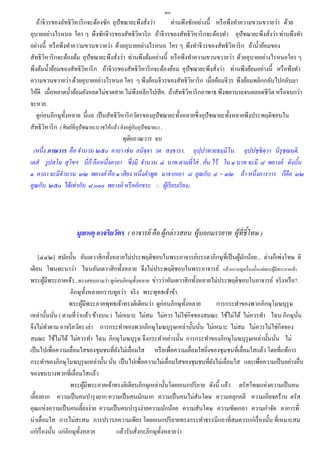 ๓๐
   ถ้าจีวรของลัทธิวหาริ กจะต้องซัก อุปัชฌายะพึงสั่งว่า
                     ิ                                         ท่านพึงซักอย่างนี้ หรื อพึงทาความขวนขวายว่า ด้วย
อุบายอย่างไรหนอ ใคร ๆ พึงซักจีวรของสัทธิวหาริ ก ถ้าจีวรของสัทธิ วหาริ กจะต้องทา อุปัชฌายะพึงสั่งว่า ท่านพึงทา
                                                    ิ                     ิ
อย่างนี้ หรื อพึงทาความขวนขวายว่า ด้วยอุบายอย่างไรหนอ ใคร ๆ พึงทาจีวรของสัทธิ วหาริ ก ถ้าน้ าย้อมของ
                                                                                         ิ
สัทธิ วหาริ กจะต้องต้ม อุปัชฌายะพึงสั่งว่า ท่านพึงต้มอย่างนี้ หรื อพึงทาความขวนขวายว่า ด้วยอุบายอย่างไรหนอใคร ๆ
         ิ
พึงต้มน้ าย้อมของสัทธิ วหาริ ก ถ้าจีวรของสัทธิ วหาริ กจะต้องย้อม อุปัชฌายะพึงสั่งว่า ท่านพึงย้อมอย่างนี้ หรื อพึงทา
                           ิ                          ิ
ความขวนขวายว่า ด้วยอุบายอย่างไรหนอ ใคร ๆ พึงย้อมจีวรของสัทธิวหาริ ก เมื่อย้อมจีวร พึงย้อมพลิกกลับไปกลับมา
                                                                        ิ
ให้ดี เมื่อหยาดน้ าย้อมยังหยดไม่ขาดสาย ไม่พึงหลีกไปเสี ย. ถ้าสัทธิวหาริ กอาพาธ พึงพยาบาลจนตลอดชีวิต หรื อจนกว่า
                                                                      ิ
จะหาย.
   ดูก่อนภิกษุท้ งหลาย นี้แล เป็ นสัทธิ วหาริ กวัตรของอุปัชฌายะทั้งหลายซึ่ งอุปัชฌายะทั้งหลายพึงประพฤติชอบใน
                 ั                        ิ
สัทธิวหาริ ก ( ศิษย์ที่อปัชฌายะบวชให้แล้ว ยังอยูกบอุปัชฌายะ) .
       ิ                ุ                       ่ ั
                                            ทุติยภาณวาร จบ
 (หนึ่ง ภาณวาร คื อ จานวน ๒๕๐ คาถา เช่ น อนิจฺจา วต สงฺขารา, อุปฺปาทวยธมฺมิโน, อุปฺปชฺ ชิตฺวา นิรุชฺฌนฺติ,
เตส วูปสโม สุโขฯ นี่ก็ คื อหนึ่งคาถา ซึ่ งมี จานวน ๔ บาท ตามที่ใส่ , คั่น ไว้ ใน ๑ บาท จะมี ๘ พยางค์ ดังนั้น
๑ คาถา จะมีจานวน ๓๒ พยางค์ คือ ๑ เสี ยง หนึ่งคาพูด มาจากเอา ๘ คูณกับ ๔ = ๓๒ ถ้ า หนึ่งภารวาร ก็คือ ๓๒
คูณกับ ๒๕๐ ได้ เท่ ากับ ๘,๐๐๐ พยางค์ หรื ออักขระ :: ผู้เรี ยบเรี ยง)




                   มูลเหตุ อาจริยวัตร ( อาจารย์ คือ ผู้กล่ าวสอน ผู้บอกมรรยาท ผู้ที่ชี้โทษ )

     [๔๔๒] สมัยนั้น อันเตวาสิ กทั้งหลายไม่ประพฤติชอบในพระอาจารย์บรรดาภิกษุที่เป็ นผูมกน้อย... ต่างก็เพ่งโทษ ติ
                                                                                           ้ ั
เตียน โพนทะนาว่า ไฉนอันเตวาสิ กทั้งหลาย จึงไม่ประพฤติชอบในพระอาจารย์ แล้วกราบทูลเรื่ องนั้นแด่พระผูมีพระภาคเจ้า.
                                                                                                       ้
พระผูมีพระภาคเจ้า...ทรงสอบถามว่า ดูก่อนภิกษุท้ งหลาย ข่าวว่าอันเตวาสิ กทั้งหลายไม่ประพฤติชอบในอาจารย์ จริ งหรื อ?.
         ้                                      ั
                    ภิกษุท้ งหลายกราบทูลว่า จริ ง พระพุทธเจ้าข้า.
                                ั
                    พระผูมีพระภาคพุทธเจ้าทรงติเตียนว่า ดูก่อนภิกษุท้ งหลาย
                            ้                                        ั             การกระทาของพวกภิกษุโมฆบุรุษ
เหล่านั้นนัน ( ตามที่วาแล้ว ข้างบน ) ไม่เหมาะ ไม่สม ไม่ควร ไม่ใช่กิจของสมณะ ใช้ไม่ได้ ไม่ควรทา ไฉน ภิกษุนน
              ่         ่                                                                                         ั่
จึงไม่ทาตาม อาจริ ยวัตร เล่า การกระทาของพวกภิกษุโมฆบุรุษเหล่านั้นนัน ไม่เหมาะ ไม่สม ไม่ควรไม่ใช่กิจของ
                                                                             ่
สมณะ ใช้ไม่ได้ ไม่ควรทา ไฉน ภิกษุโมฆบุรุษ จึงกระทาอย่างนั้น การกระทาของภิกษุโมฆบุรุษเหล่านั้นนัน ไม่     ่
เป็ นไปเพื่อความเลื่อมใสของชุมชนที่ยงไม่เลื่อมใส หรื อเพื่อความเลื่อมใสยิงของชุมชนที่เลื่อมใสแล้ว โดยที่แท้การ
                                       ั                                       ่
กระทาของภิกษุโมฆบุรุษเหล่านั้น นัน เป็ นไปเพื่อความไม่เลื่อมใสของชุมชนที่ยงไม่เลื่อมใส และเพื่อความเป็ นอย่างอื่น
                                     ่                                           ั
ของชนบางพวกที่เลื่อมใสแล้ว
                    พระผูมีพระภาคเจ้าทรงติเตียนภิกษุเหล่านั้นโดยอเนกปริ ยาย ดังนี้ แล้ว ตรัสโทษแห่งความเป็ นคน
                              ้
เลี้ยงยาก ความเป็ นคนบารุ งยาก ความเป็ นคนมักมาก ความเป็ นคนไม่สนโดษ ความคลุกคลี ความเกียจคร้าน ตรัส
                                                                           ั
คุณแห่งความเป็ นคนเลี้ยงง่าย ความเป็ นคนบารุ งง่ายความมักน้อย ความสันโดษ ความขัดเกลา ความกาจัด อาการที่
น่าเลื่อมใส การไม่สะสม การปรารภความเพียร โดยอเนกปริ ยายทรงกระทาธรรมีกถาที่สมควรแก่เรื่ องนั้น ที่เหมาะสม
แก่เรื่ องนั้น แก่ภิกษุท้ งหลาย
                          ั            แล้วรับสั่งกะภิกษุท้ งหลายว่า
                                                            ั
 