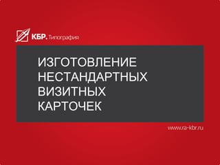 ИЗГОТОВЛЕНИЕ
НЕСТАНДАРТНЫХ
ВИЗИТНЫХ
КАРТОЧЕК
 