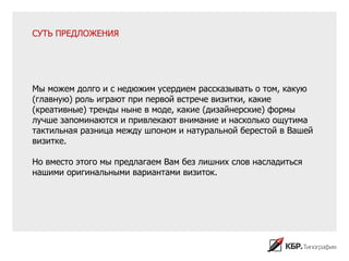 СУТЬ ПРЕДЛОЖЕНИЯ




Мы можем долго и с недюжим усердием рассказывать о том, какую
(главную) роль играют при первой встрече визитки, какие
(креативные) тренды ныне в моде, какие (дизайнерские) формы
лучше запоминаются и привлекают внимание и насколько ощутима
тактильная разница между шпоном и натуральной берестой в Вашей
визитке.

Но вместо этого мы предлагаем Вам без лишних слов насладиться
нашими оригинальными вариантами визиток.
 