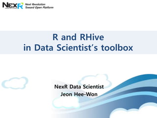 Next Revolution
Toward Open Platform




       R and RHive
in Data Scientist’s toolbox



                       NexR Data Scientist
                         Jeon Hee-Won
 