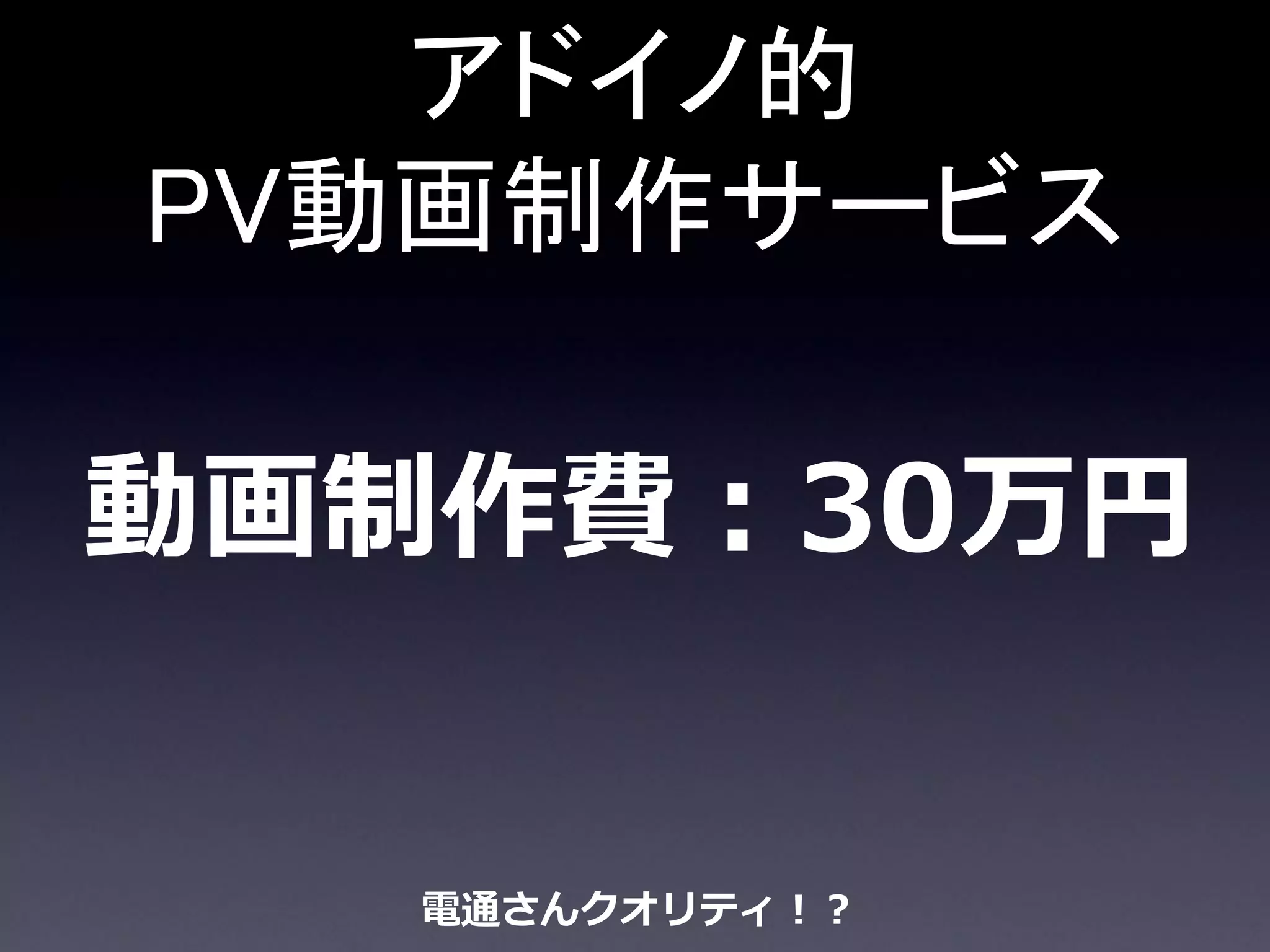アドイノ的
PV動画制作サービス

動画制作費：30万円


   電通さんクオリティ！？
 