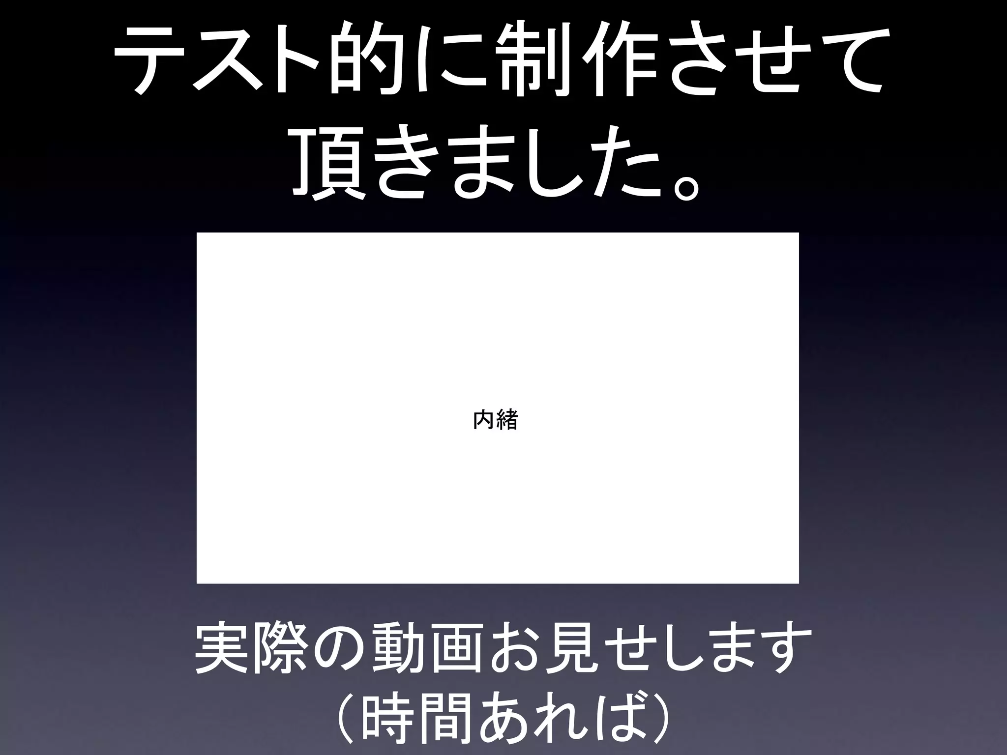 テスト的に制作させて
  頂きました。

     内緒




 実際の動画お見せします
   （時間あれば）
 