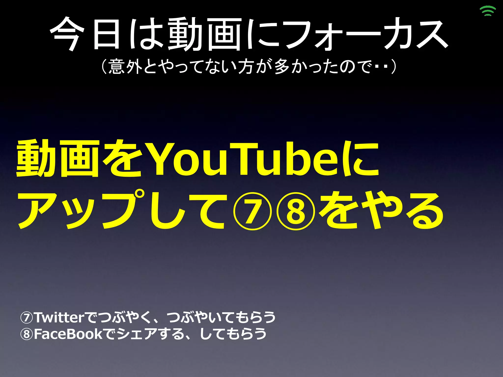 今日は動画にフォーカス
      （意外とやってない方が多かったので・・）




動画をYouTubeに
アップして⑦⑧をやる

⑦Twitterでつぶやく、つぶやいてもらう
⑧FaceBookでシェアする、してもらう
 