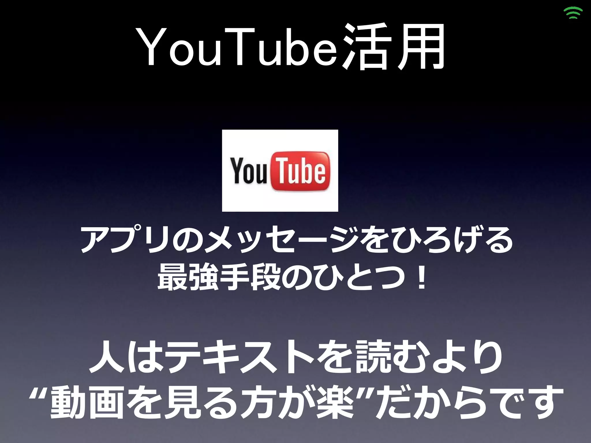 YouTube活用


 アプリのメッセージをひろげる
    最強手段のひとつ！

  人はテキストを読むより
“動画を見る方が楽”だからです
 