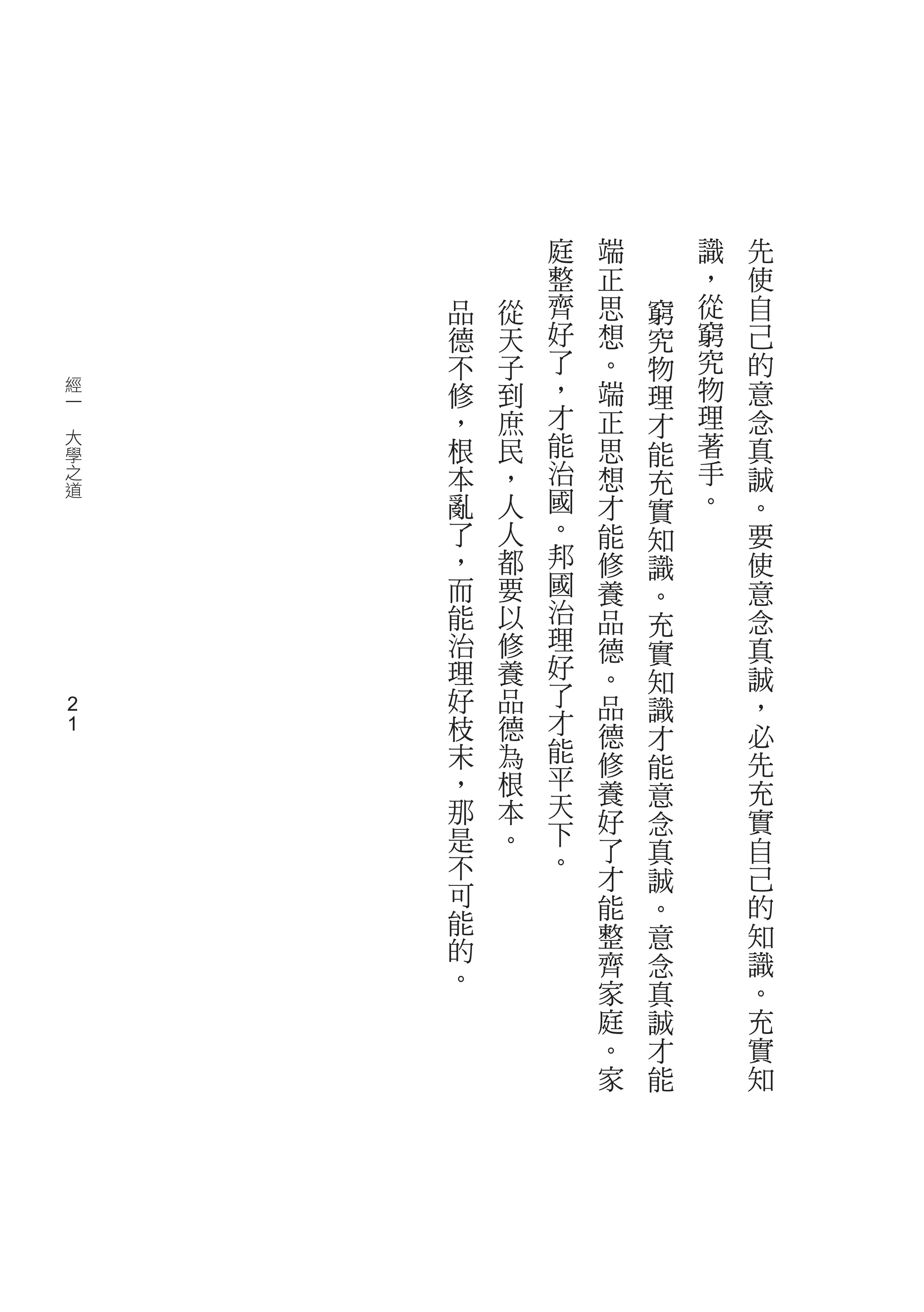 庭   端       識   先
                整   正       ，   使
        品   從   齊   思   窮   從   自
        德   天   好   想   究   窮   己
        不   子   了   。   物   究   的
    經   修   到   ，   端   理   物   意
    一
　       ，   庶   才   正   才   理   念
    大   根   民   能   思   能   著   真
    學
    之   本   ，   治   想   充   手   誠
    道
        亂   人   國   才   實   。   。
        了   人   。   能   知       要
        ，   都   邦   修   識       使
        而   要   國   養   。       意
        能   以   治   品   充       念
        治   修   理   德   實       真
        理   養   好   。           誠
                了       知
        好   品       品   識       ，
    2   枝   德   才   德           必
    2           能       才
        末   為       修   能       先
        ，   根   平
                天   養   意       充
        那   本       好   念       實
        是   。   下
                。   了   真       自
        不           才   誠       己
        可           能   。       的
        能           整           知
        的               意
                    齊   念       識
        。
                    家   真       。
                    庭   誠       充
                    。   才       實
                    家   能       知
 